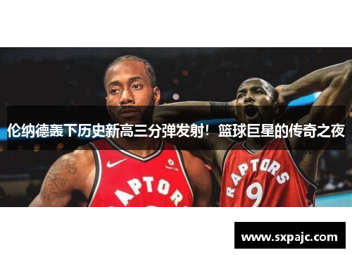 伦纳德轰下历史新高三分弹发射！篮球巨星的传奇之夜