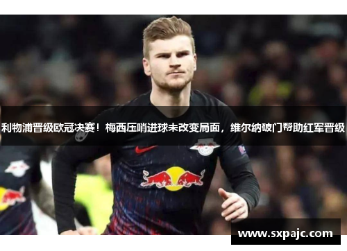 利物浦晋级欧冠决赛！梅西压哨进球未改变局面，维尔纳破门帮助红军晋级