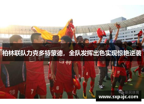柏林联队力克多特蒙德，全队发挥出色实现惊艳逆袭