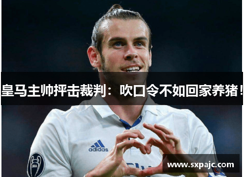 皇马主帅抨击裁判：吹口令不如回家养猪！