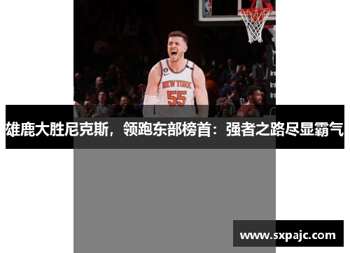 雄鹿大胜尼克斯，领跑东部榜首：强者之路尽显霸气