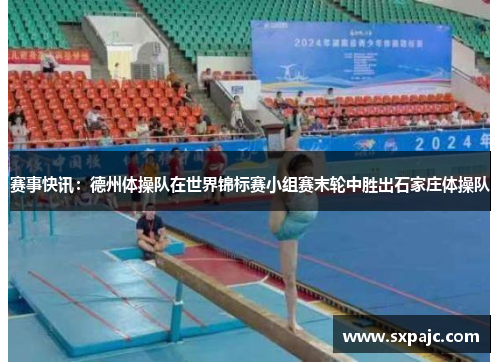 赛事快讯：德州体操队在世界锦标赛小组赛末轮中胜出石家庄体操队